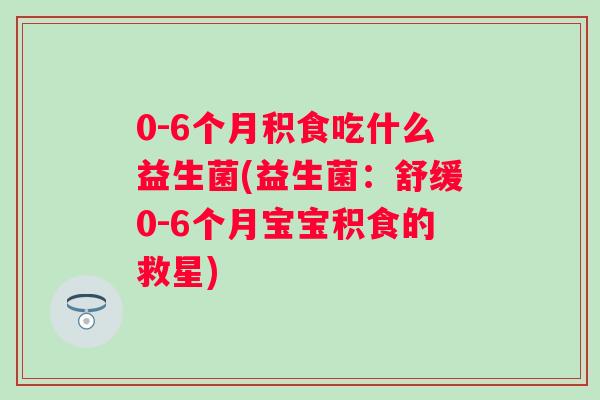 0-6个月积食吃什么益生菌(益生菌：舒缓0-6个月宝宝积食的救星)