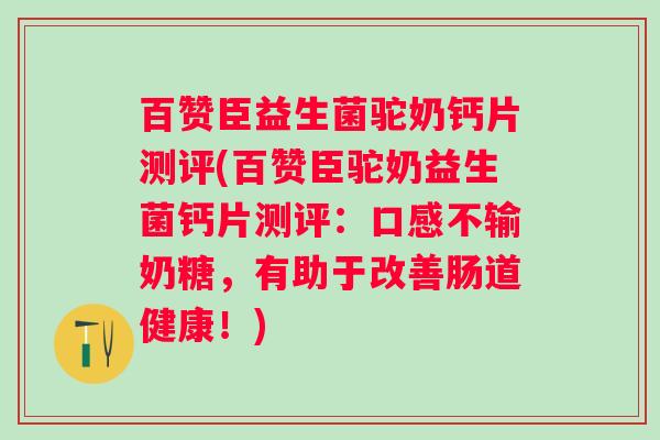 百赞臣益生菌驼奶钙片测评(百赞臣驼奶益生菌钙片测评：口感不输奶糖，有助于改善肠道健康！)