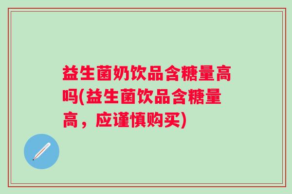 益生菌奶饮品含糖量高吗(益生菌饮品含糖量高，应谨慎购买)