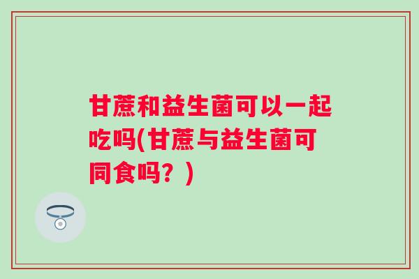 甘蔗和益生菌可以一起吃吗(甘蔗与益生菌可同食吗？)