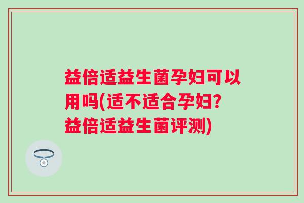 益倍适益生菌孕妇可以用吗(适不适合孕妇？益倍适益生菌评测)