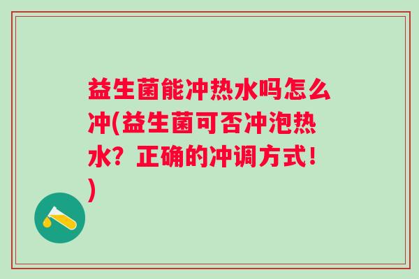 益生菌能冲热水吗怎么冲(益生菌可否冲泡热水？正确的冲调方式！)
