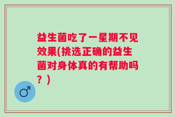 益生菌吃了一星期不见效果(挑选正确的益生菌对身体真的有帮助吗？)