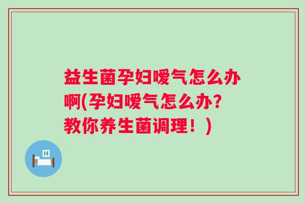 益生菌孕妇嗳气怎么办啊(孕妇嗳气怎么办？教你养生菌调理！)