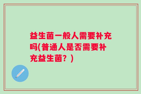 益生菌一般人需要补充吗(普通人是否需要补充益生菌？)