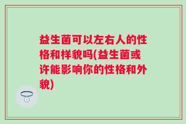 益生菌可以左右人的性格和样貌吗(益生菌或许能影响你的性格和外貌)