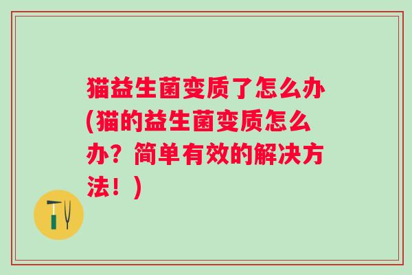猫益生菌变质了怎么办(猫的益生菌变质怎么办?简单有效的解决方法!) 猫益生菌变质了怎么办(猫的益生菌变质怎么办?简单有效的解决方法!)