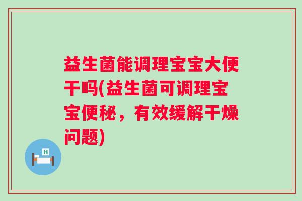 益生菌能调理宝宝大便干吗(益生菌可调理宝宝，有效缓解干燥问题)