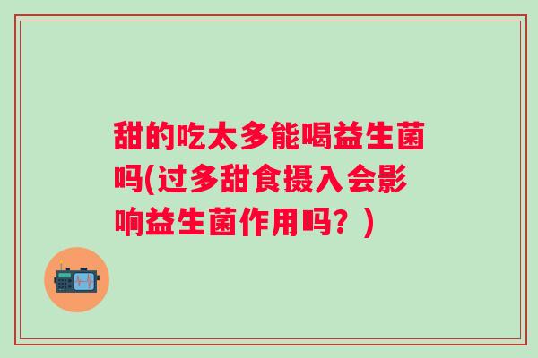 甜的吃太多能喝益生菌吗(过多甜食摄入会影响益生菌作用吗？)