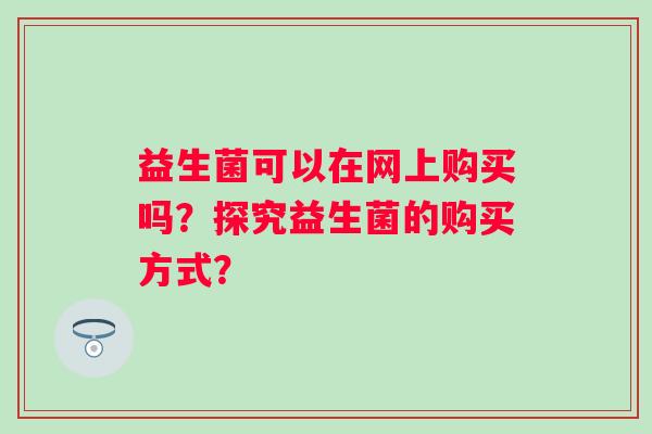 益生菌可以在网上购买吗？探究益生菌的购买方式？