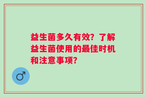 益生菌多久有效?了解益生菌使用的佳时机和注意事项? 益生菌多久有效?了解益生菌使用的佳时机和注意事项?
