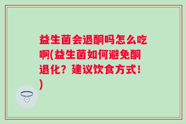 益生菌会退酮吗怎么吃啊(益生菌如何避免酮退化?建议饮食方式!) 益生菌会退酮吗怎么吃啊(益生菌如何避免酮退化?建议饮食方式!)