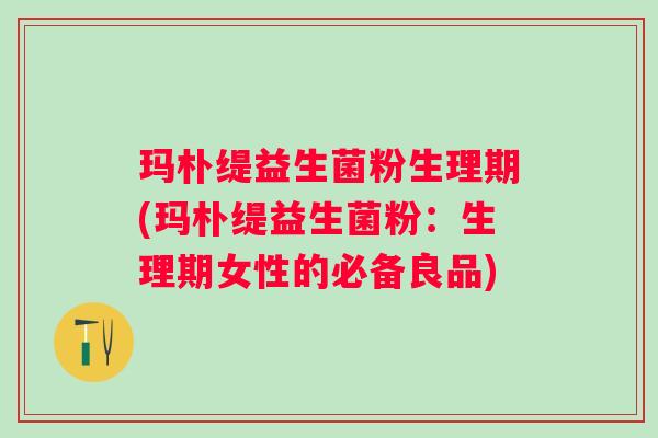 玛朴缇益生菌粉生理期(玛朴缇益生菌粉:生理期女性的必备良品) 玛朴缇益生菌粉生理期(玛朴缇益生菌粉:生理期女性的必备良品)