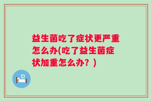 益生菌吃了症状更严重怎么办(吃了益生菌症状加重怎么办?) 益生菌吃了症状更严重怎么办(吃了益生菌症状加重怎么办?)