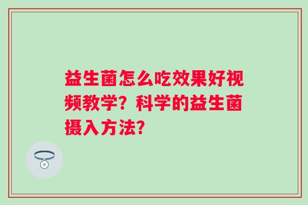 益生菌怎么吃效果好视频教学?科学的益生菌摄入方法? 益生菌怎么吃效果好视频教学?科学的益生菌摄入方法?