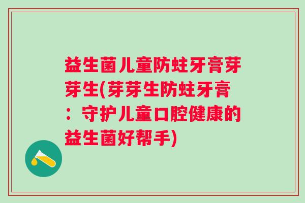 益生菌儿童防蛀牙膏芽芽生(芽芽生防蛀牙膏:守护儿童口腔健康的益生菌好帮手) 益生菌儿童防蛀牙膏芽芽生(芽芽生防蛀牙膏:守护儿童口腔健康的益生菌好帮手)