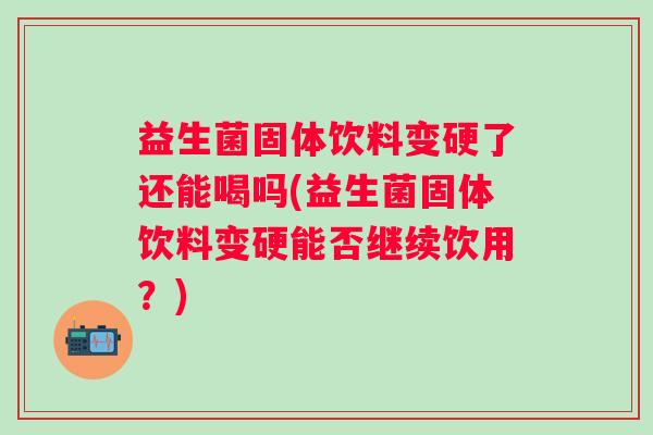 益生菌固体饮料变硬了还能喝吗(益生菌固体饮料变硬能否继续饮用?) 益生菌固体饮料变硬了还能喝吗(益生菌固体饮料变硬能否继续饮用?)