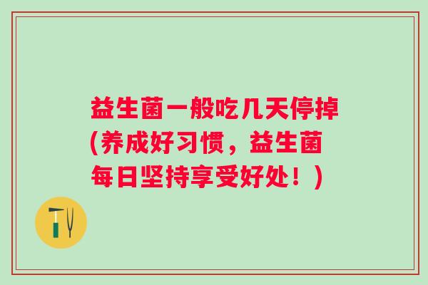 益生菌一般吃几天停掉(养成好习惯，益生菌每日坚持享受好处！)