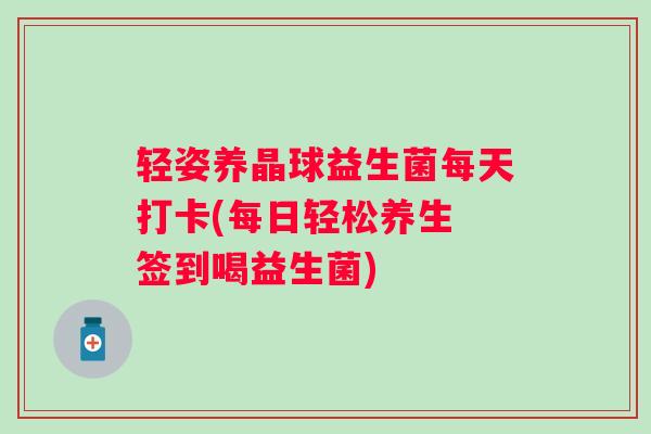 轻姿养晶球益生菌每天打卡(每日轻松养生 签到喝益生菌)