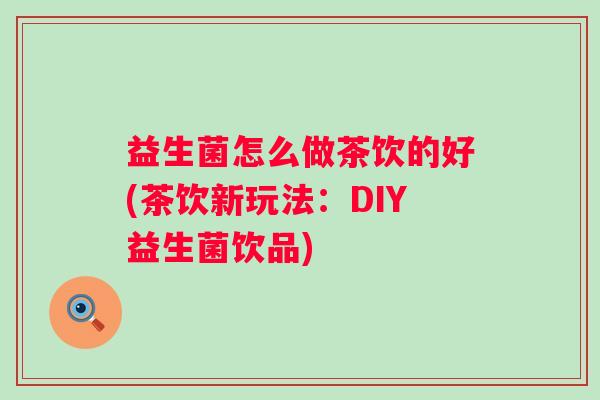 益生菌怎么做茶饮的好(茶饮新玩法:DIY益生菌饮品) 益生菌怎么做茶饮的好(茶饮新玩法:DIY益生菌饮品)