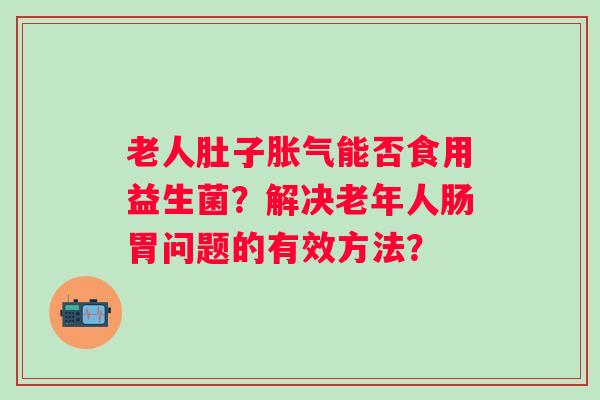 老人肚子能否食用益生菌?解决老年人肠胃问题的有效方法? 老人肚子能否食用益生菌?解决老年人肠胃问题的有效方法?
