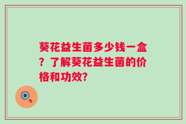 葵花益生菌多少钱一盒?了解葵花益生菌的价格和功效? 葵花益生菌多少钱一盒?了解葵花益生菌的价格和功效?