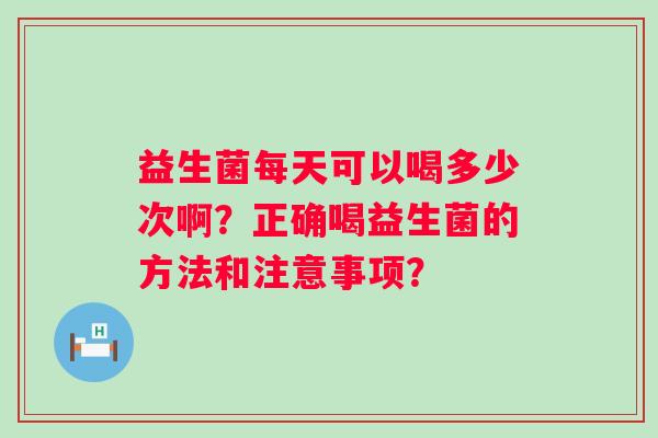 益生菌每天可以喝多少次啊？正确喝益生菌的方法和注意事项？