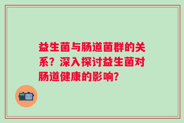 益生菌与肠道菌群的关系?深入探讨益生菌对肠道健康的影响? 益生菌与肠道菌群的关系?深入探讨益生菌对肠道健康的影响?