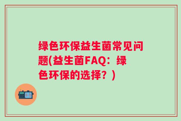 绿色环保益生菌常见问题(益生菌FAQ:绿色环保的选择?) 绿色环保益生菌常见问题(益生菌FAQ:绿色环保的选择?)