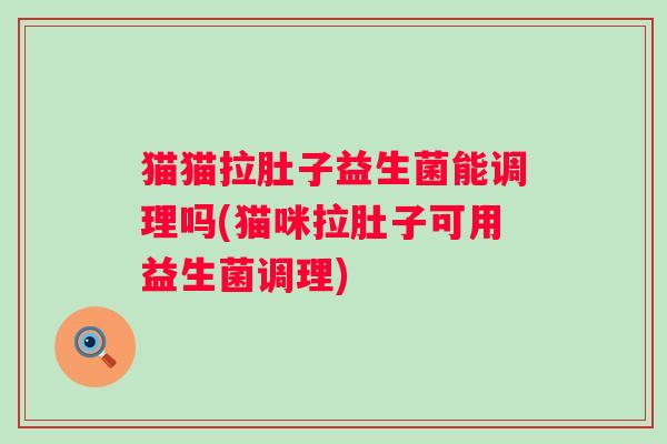 猫猫拉肚子益生菌能调理吗(猫咪拉肚子可用益生菌调理)