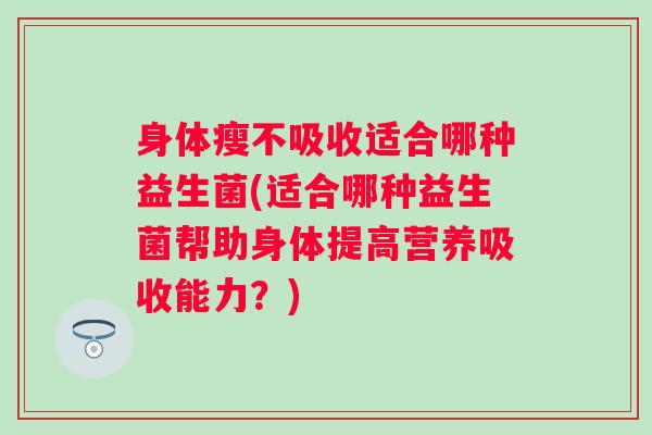 身体瘦不吸收适合哪种益生菌(适合哪种益生菌帮助身体提高营养吸收能力?) 身体瘦不吸收适合哪种益生菌(适合哪种益生菌帮助身体提高营养吸收能力?)