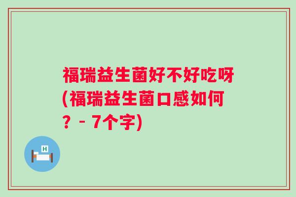 福瑞益生菌好不好吃呀(福瑞益生菌口感如何?- 7个字) 福瑞益生菌好不好吃呀(福瑞益生菌口感如何?- 7个字)