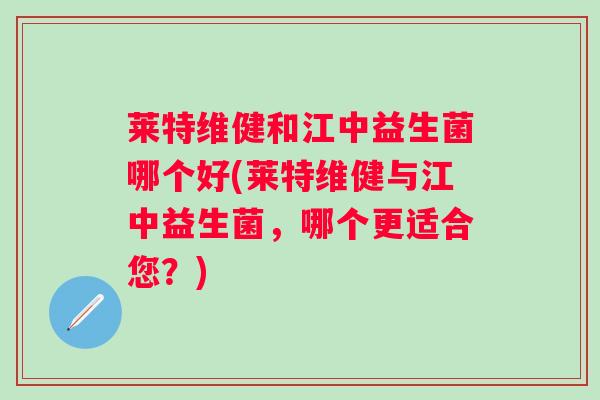 莱特维健和江中益生菌哪个好(莱特维健与江中益生菌,哪个更适合您?) 莱特维健和江中益生菌哪个好(莱特维健与江中益生菌,哪个更适合您?)