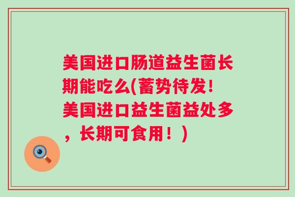 美国进口肠道益生菌长期能吃么(蓄势待发!美国进口益生菌益处多,长期可食用!) 美国进口肠道益生菌长期能吃么(蓄势待发!美国进口益生菌益处多,长期可食用!)