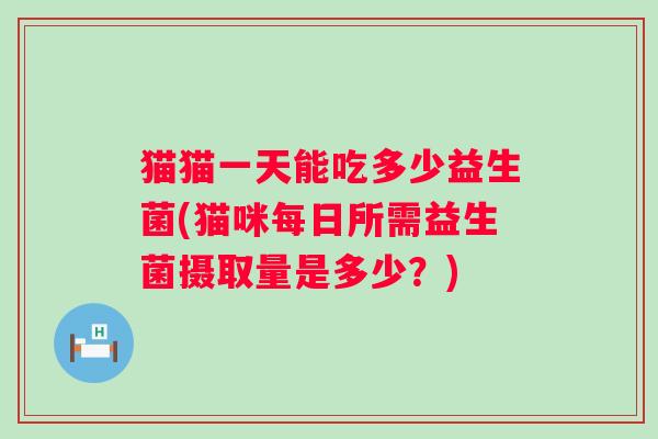 猫猫一天能吃多少益生菌(猫咪每日所需益生菌摄取量是多少？)