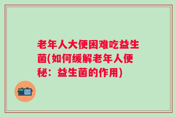 老年人大便困难吃益生菌(如何缓解老年人：益生菌的作用)