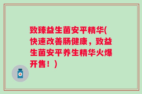 致臻益生菌安平精华(快速改善肠健康,致益生菌安平养生精华火爆开售!) 致臻益生菌安平精华(快速改善肠健康,致益生菌安平养生精华火爆开售!)