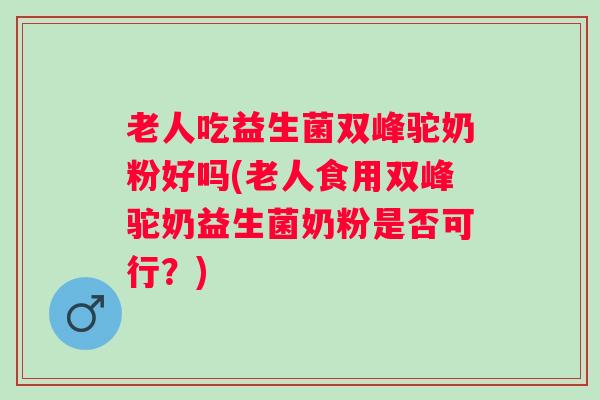 老人吃益生菌双峰驼奶粉好吗(老人食用双峰驼奶益生菌奶粉是否可行？)