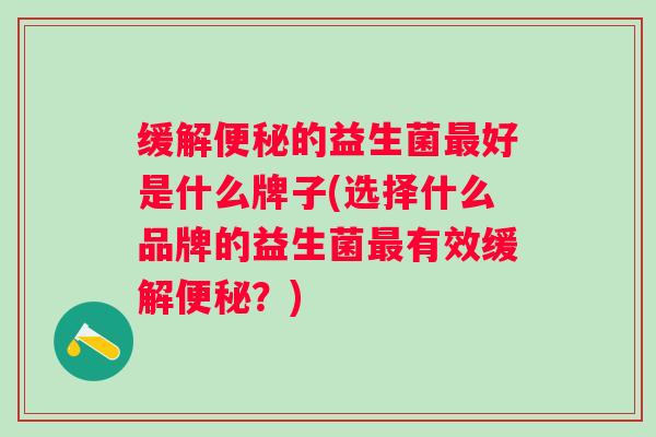 缓解的益生菌好是什么牌子(选择什么品牌的益生菌有效缓解?) 缓解的益生菌好是什么牌子(选择什么品牌的益生菌有效缓解?)