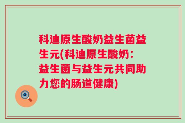 科迪原生酸奶益生菌益生元(科迪原生酸奶:益生菌与益生元共同助力您的肠道健康) 科迪原生酸奶益生菌益生元(科迪原生酸奶:益生菌与益生元共同助力您的肠道健康)