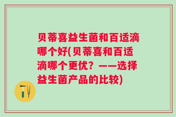 贝蒂喜益生菌和百适滴哪个好(贝蒂喜和百适滴哪个更优?——选择益生菌产品的比较) 贝蒂喜益生菌和百适滴哪个好(贝蒂喜和百适滴哪个更优?——选择益生菌产品的比较)