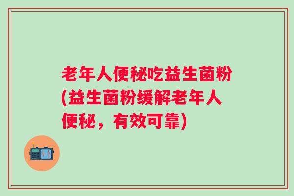 老年人吃益生菌粉(益生菌粉缓解老年人，有效可靠)