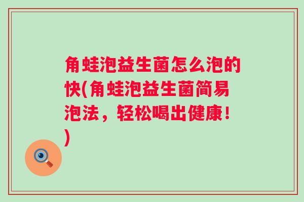 角蛙泡益生菌怎么泡的快(角蛙泡益生菌简易泡法,轻松喝出健康!) 角蛙泡益生菌怎么泡的快(角蛙泡益生菌简易泡法,轻松喝出健康!)