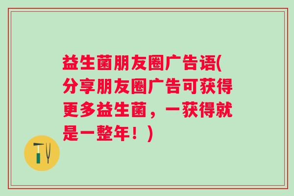益生菌朋友圈广告语(分享朋友圈广告可获得更多益生菌,一获得就是一整年!) 益生菌朋友圈广告语(分享朋友圈广告可获得更多益生菌,一获得就是一整年!)