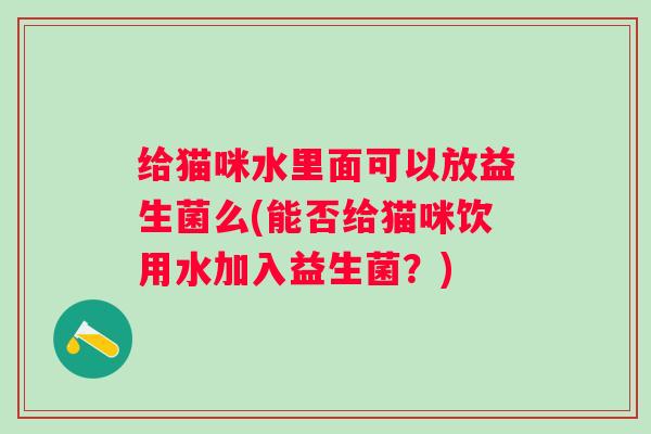 给猫咪水里面可以放益生菌么(能否给猫咪饮用水加入益生菌？)