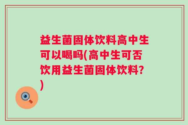 益生菌固体饮料高中生可以喝吗(高中生可否饮用益生菌固体饮料?) 益生菌固体饮料高中生可以喝吗(高中生可否饮用益生菌固体饮料?)