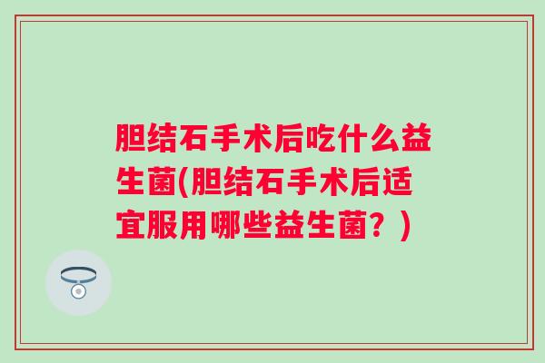 胆结石手术后吃什么益生菌(胆结石手术后适宜服用哪些益生菌？)