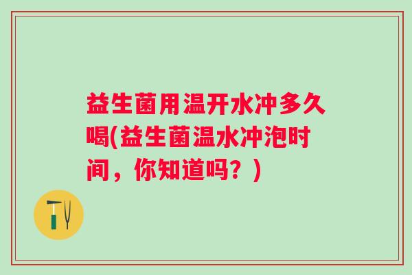 益生菌用温开水冲多久喝(益生菌温水冲泡时间，你知道吗？)