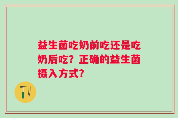 益生菌吃奶前吃还是吃奶后吃？正确的益生菌摄入方式？