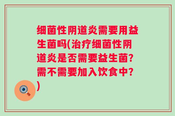 性炎需要用益生菌吗(性炎是否需要益生菌?需不需要加入饮食中?) 性炎需要用益生菌吗(性炎是否需要益生菌?需不需要加入饮食中?)